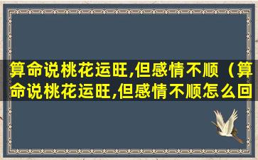 算命说桃花运旺,但感情不顺（算命说桃花运旺,但感情不顺怎么回事）