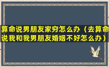 算命说男朋友家穷怎么办（去算命说我和我男朋友婚姻不好怎么办）