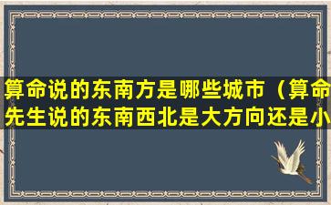 算命说的东南方是哪些城市（算命先生说的东南西北是大方向还是小方向）