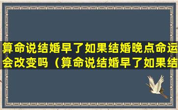 算命说结婚早了如果结婚晚点命运会改变吗（算命说结婚早了如果结婚晚点命运会改变吗是真的吗）