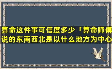 算命这件事可信度多少「算命师傅说的东南西北是以什么地方为中心点的」