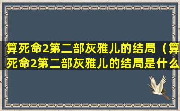 算死命2第二部灰雅儿的结局（算死命2第二部灰雅儿的结局是什么）