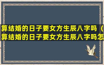 算结婚的日子要女方生辰八字吗（算结婚的日子要女方生辰八字吗怎么算）