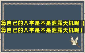 算自己的八字是不是泄露天机呢（算自己的八字是不是泄露天机呢）