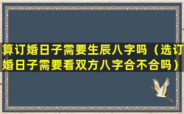 算订婚日子需要生辰八字吗（选订婚日子需要看双方八字合不合吗）