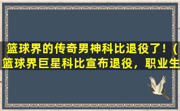 篮球界的传奇男神科比退役了！(篮球界巨星科比宣布退役，职业生涯谱写传奇)