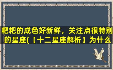 粑粑的成色好新鲜，关注点很特别的星座(【十二星座解析】为什么有的人*颜色好新鲜？)