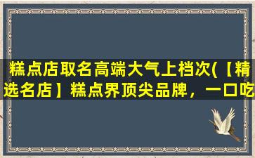 糕点店取名高端大气上档次(【精选名店】糕点界顶尖品牌，一口吃出高端大气的味道)