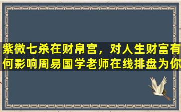 紫微七杀在财帛宫，对人生财富有何影响周易国学老师在线排盘为你详解