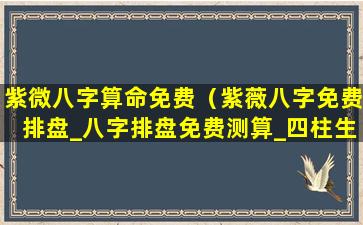 紫微八字算命免费（紫薇八字免费排盘_八字排盘免费测算_四柱生辰八字测算）