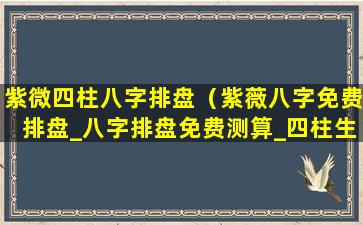 紫微四柱八字排盘（紫薇八字免费排盘_八字排盘免费测算_四柱生辰八字测算）