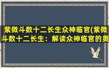 紫微斗数十二长生众神临官(紫微斗数十二长生：解读众神临官的奥秘)