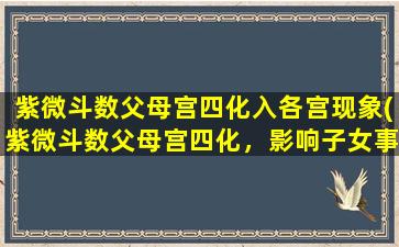 紫微斗数父母宫四化入各宫现象(紫微斗数父母宫四化，影响子女事业、感情、健康的现象！)