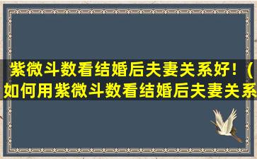 紫微斗数看结婚后夫妻关系好！(如何用紫微斗数看结婚后夫妻关系是否美满？)