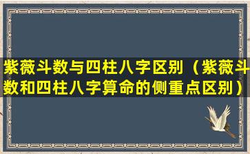 紫薇斗数与四柱八字区别（紫薇斗数和四柱八字算命的侧重点区别）