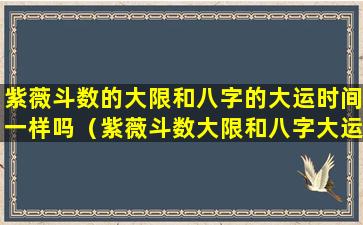 紫薇斗数的大限和八字的大运时间一样吗（紫薇斗数大限和八字大运不一样）