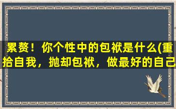 累赘！你个性中的包袱是什么(重拾自我，抛却包袱，做最好的自己)