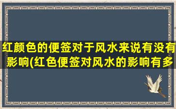 红颜色的便签对于风水来说有没有影响(红色便签对风水的影响有多大？)