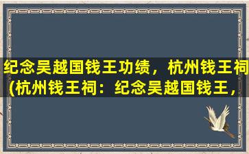 纪念吴越国钱王功绩，杭州钱王祠(杭州钱王祠：纪念吴越国钱王，探寻中国古代社会经济历史的宝库)