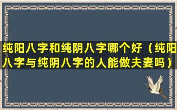 纯阳八字和纯阴八字哪个好（纯阳八字与纯阴八字的人能做夫妻吗）