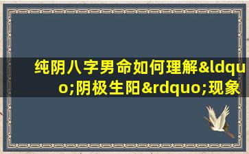 纯阴八字男命如何理解“阴极生阳”现象