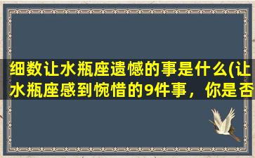 细数让水瓶座遗憾的事是什么(让水瓶座感到惋惜的9件事，你是否也这样遗憾？)