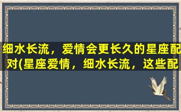 细水长流，爱情会更长久的星座配对(星座爱情，细水长流，这些配对更长久)