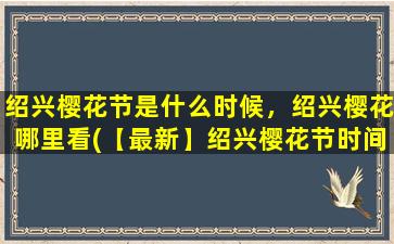 绍兴樱花节是什么时候，绍兴樱花哪里看(【最新】绍兴樱花节时间及赏樱攻略！绍兴樱花最美的地方在哪？)