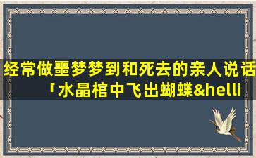 经常做噩梦梦到和死去的亲人说话「水晶棺中飞出蝴蝶……我奶奶去世，过了头七后，将遗体移至棺材，打开水晶棺时，从中飞出一直大的」