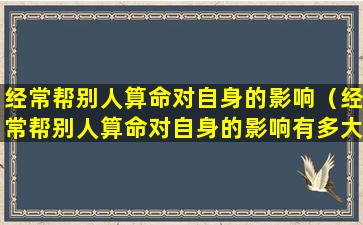 经常帮别人算命对自身的影响（经常帮别人算命对自身的影响有多大）