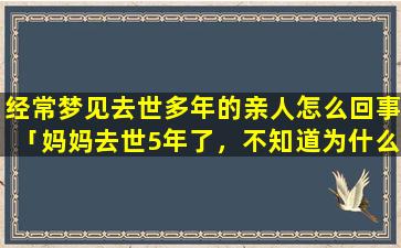 经常梦见去世多年的亲人怎么回事「妈妈去世5年了，不知道为什么怎么都梦不中她了」