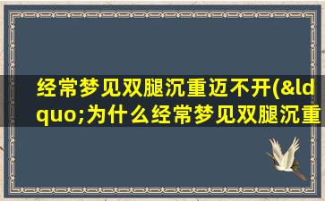 经常梦见双腿沉重迈不开(“为什么经常梦见双腿沉重迈不开？如何缓解这种梦境？”)