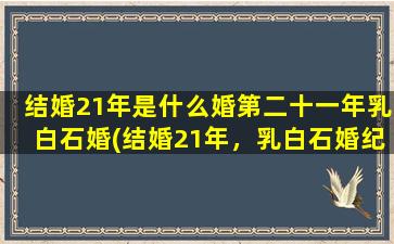 结婚21年是什么婚第二十一年乳白石婚(结婚21年，乳白石婚纪念日特辑：如何度过二十一周年结婚纪念日？)