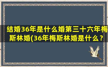 结婚36年是什么婚第三十六年梅斯林婚(36年梅斯林婚是什么？结婚36周年庆祝方式和礼物推荐)