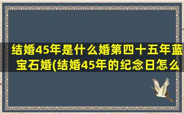 结婚45年是什么婚第四十五年蓝宝石婚(结婚45年的纪念日怎么庆祝？了解蓝宝石婚和其背后的含义)