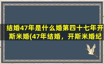 结婚47年是什么婚第四十七年开斯米婚(47年结婚，开斯米婚纪念，幸福之旅如何续写？)