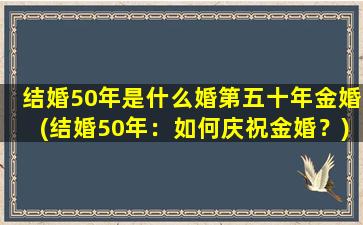 结婚50年是什么婚第五十年金婚(结婚50年：如何庆祝金婚？)