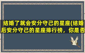 结婚了就会安分守己的星座(结婚后安分守己的星座排行榜，你是否属于其中之一？)