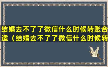 结婚去不了了微信什么时候转账合适（结婚去不了了微信什么时候转账合适一点）