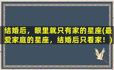 结婚后，眼里就只有家的星座(最爱家庭的星座，结婚后只看家！)