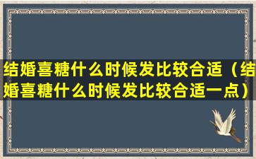 结婚喜糖什么时候发比较合适（结婚喜糖什么时候发比较合适一点）