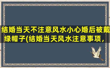 结婚当天不注意风水小心婚后被戴绿帽子(结婚当天风水注意事项，小心婚后不幸被戴绿帽子)