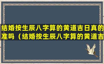 结婚按生辰八字算的黄道吉日真的准吗（结婚按生辰八字算的黄道吉日真的准吗吗）