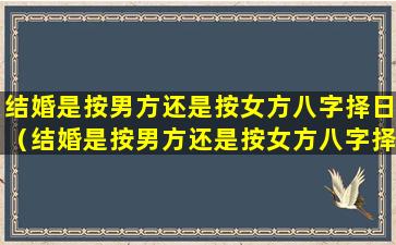 结婚是按男方还是按女方八字择日（结婚是按男方还是按女方八字择日算）