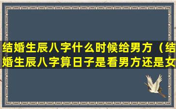 结婚生辰八字什么时候给男方（结婚生辰八字算日子是看男方还是女方）