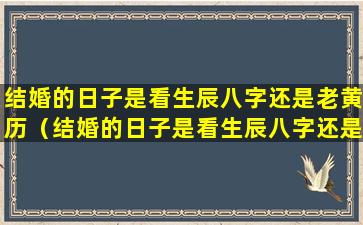 结婚的日子是看生辰八字还是老黄历（结婚的日子是看生辰八字还是老黄历好）