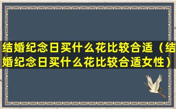 结婚纪念日买什么花比较合适（结婚纪念日买什么花比较合适女性）