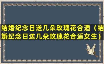 结婚纪念日送几朵玫瑰花合适（结婚纪念日送几朵玫瑰花合适女生）