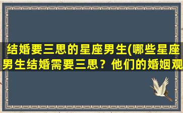 结婚要三思的星座男生(哪些星座男生结婚需要三思？他们的婚姻观如何？)