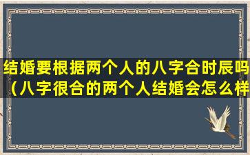 结婚要根据两个人的八字合时辰吗（八字很合的两个人结婚会怎么样）